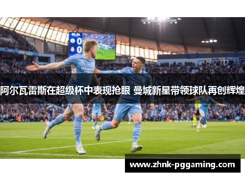 阿尔瓦雷斯在超级杯中表现抢眼 曼城新星带领球队再创辉煌