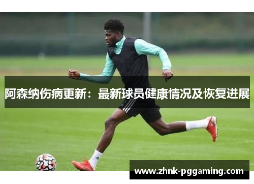 阿森纳伤病更新：最新球员健康情况及恢复进展