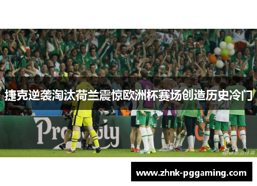 捷克逆袭淘汰荷兰震惊欧洲杯赛场创造历史冷门